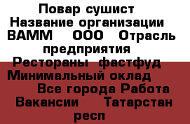 Повар-сушист › Название организации ­ ВАММ  , ООО › Отрасль предприятия ­ Рестораны, фастфуд › Минимальный оклад ­ 15 000 - Все города Работа » Вакансии   . Татарстан респ.